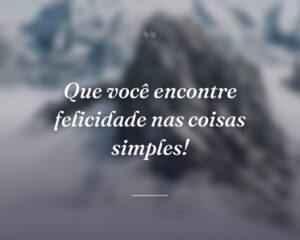 Que você encontre felicidade nas coisas simples!