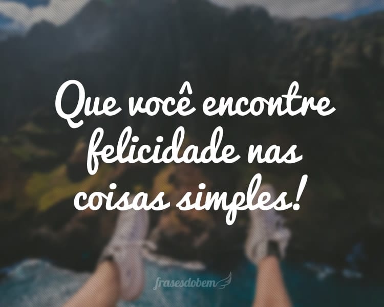 Que você encontre felicidade nas coisas simples!