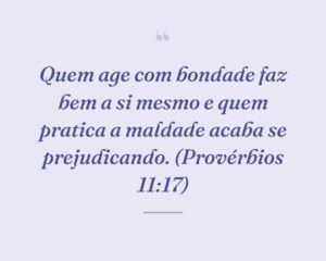 Quem age com bondade faz bem a si mesmo e quem pratica a maldade acaba se prejudicando. (Provérbios 11:17)
