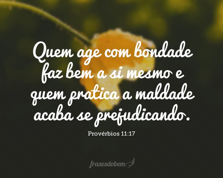 Quem age com bondade faz bem a si mesmo e quem pratica a maldade acaba se prejudicando. (Provérbios 11:17)