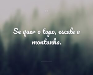 Se quer o topo, escale a montanha.