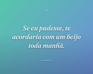 Se eu pudesse, te acordaria com um beijo toda manhã.