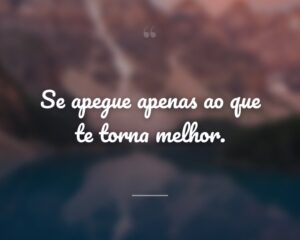 Se apegue apenas ao que te torna melhor.