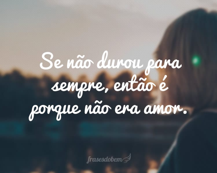 Se não durou para sempre, então é porque não era amor.