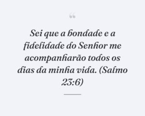 Sei que a bondade e a fidelidade do Senhor me acompanharão todos os dias da minha vida. (Salmo 23:6)