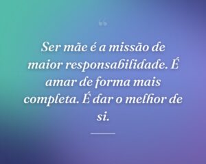 Ser mãe é a missão de maior responsabilidade. É amar de forma mais completa. É dar o melhor de si.