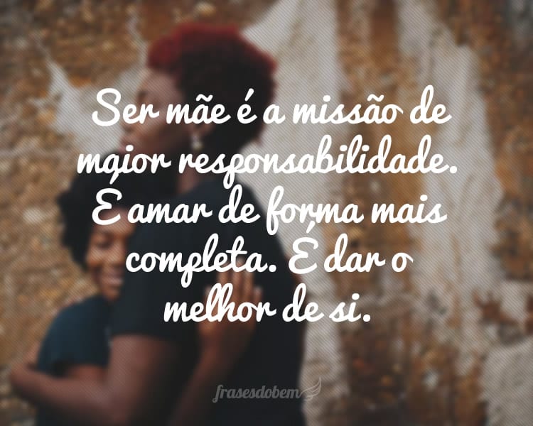 Ser mãe é a missão de maior responsabilidade. É amar de forma mais completa. É dar o melhor de si.