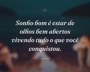 Sonho bom é estar de olhos bem abertos vivendo tudo o que você conquistou.