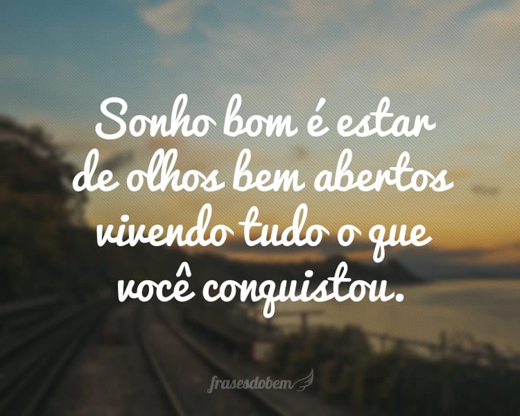 Sonho bom é estar de olhos bem abertos vivendo tudo o que você conquistou.