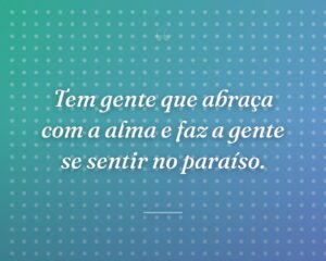 Tem gente que abraça com a alma e faz a gente se sentir no paraíso.
