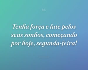 Tenha força e lute pelos seus sonhos, começando por hoje, segunda-feira!