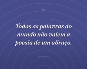 Todas as palavras do mundo não valem a poesia de um abraço.