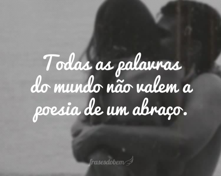 Todas as palavras do mundo não valem a poesia de um abraço.