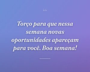 Torço para que nessa semana novas oportunidades apareçam para você. Boa semana!