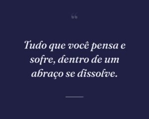 Tudo que você pensa e sofre, dentro de um abraço se dissolve.