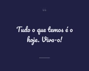 Tudo o que temos é o hoje. Viva-o!