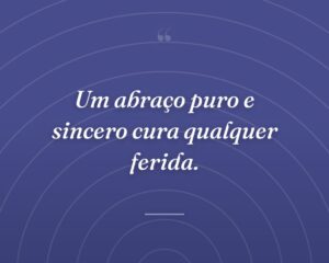 Um abraço puro e sincero cura qualquer ferida.