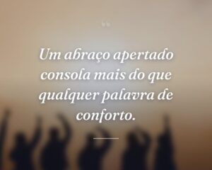 Um abraço apertado consola mais do que qualquer palavra de conforto.
