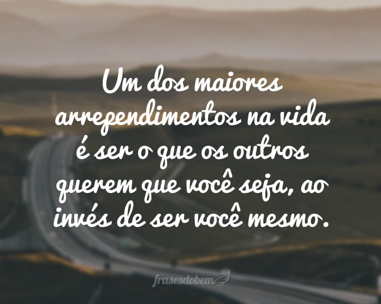 Um dos maiores arrependimentos na vida é ser o que os outros querem que você seja, ao invés de ser você mesmo.