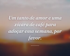Um tanto de amor e uma xícara de café para adoçar essa semana, por favor.