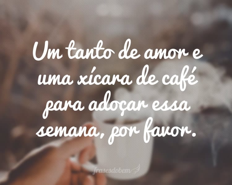 Um tanto de amor e uma xícara de café para adoçar essa semana, por favor.