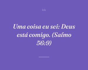 Uma coisa eu sei: Deus está comigo. (Salmo 56:9)