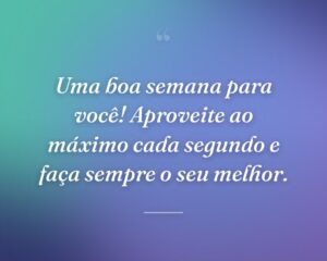 Uma boa semana para você! Aproveite ao máximo cada segundo e faça sempre o seu melhor.