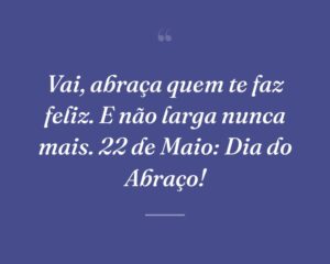 Vai, abraça quem te faz feliz. E não larga nunca mais. 22 de Maio: Dia do Abraço!