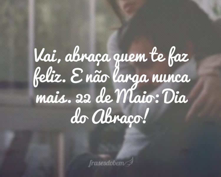 Vai, abraça quem te faz feliz. E não larga nunca mais. 22 de Maio: Dia do Abraço!