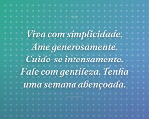 Viva com simplicidade. Ame generosamente. Cuide-se intensamente. Fale com gentileza. Tenha uma semana abençoada.