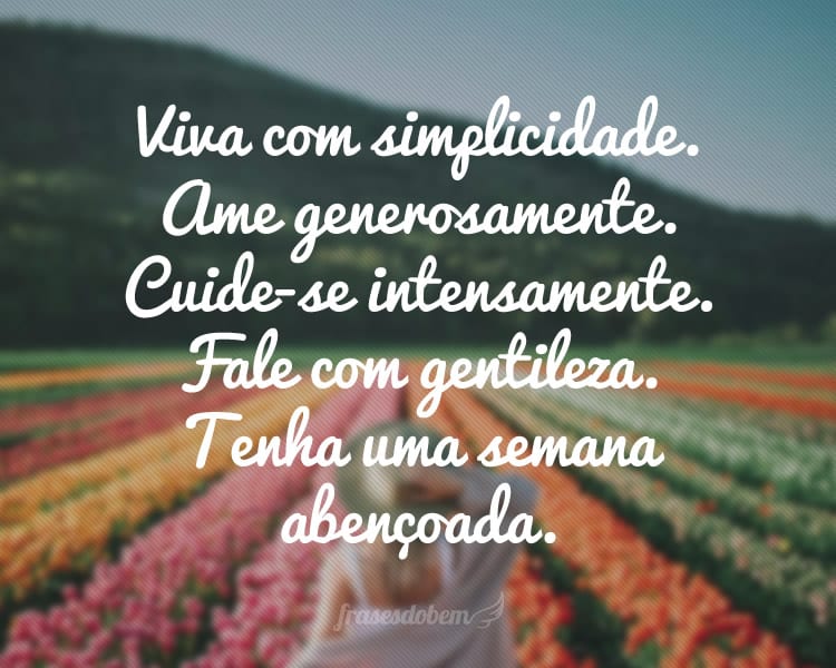 Viva com simplicidade. Ame generosamente. Cuide-se intensamente. Fale com gentileza. Tenha uma semana abençoada.