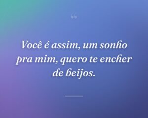 Você é assim, um sonho pra mim, quero te encher de beijos.