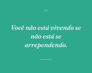 Você não está vivendo se não está se arrependendo.