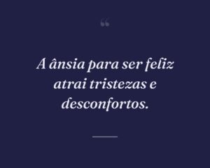 A ânsia para ser feliz atrai tristezas e desconfortos.
