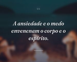 A ansiedade e o medo envenenam o corpo e o espírito.