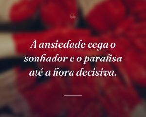 A ansiedade cega o sonhador e o paralisa até a hora decisiva.