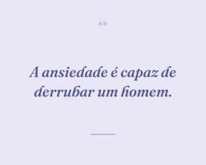 A ansiedade é capaz de derrubar um homem.