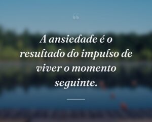A ansiedade é o resultado do impulso de viver o momento seguinte.