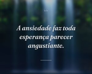 A ansiedade faz toda esperança parecer angustiante.