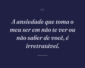 A ansiedade que toma o meu ser em não te ver ou não saber de você, é irretratável.