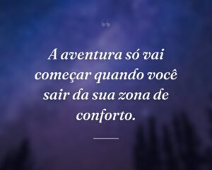 A aventura só vai começar quando você sair da sua zona de conforto.