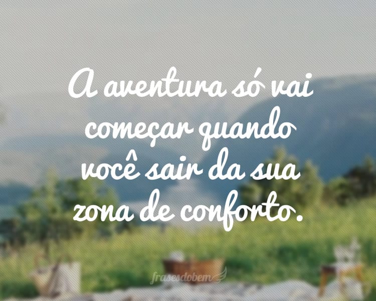A aventura só vai começar quando você sair da sua zona de conforto.