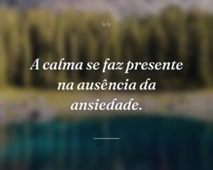 A calma se faz presente na ausência da ansiedade.