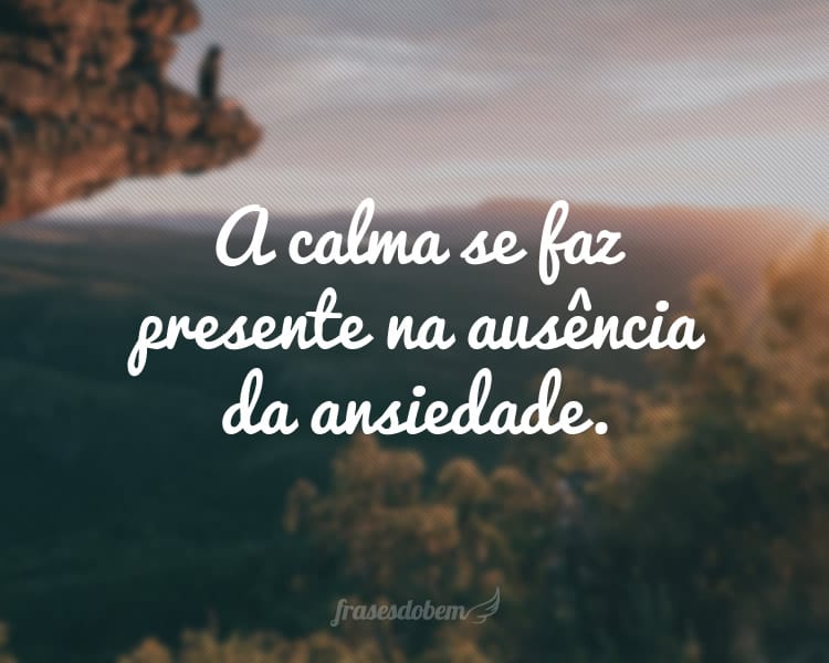 A calma se faz presente na ausência da ansiedade.