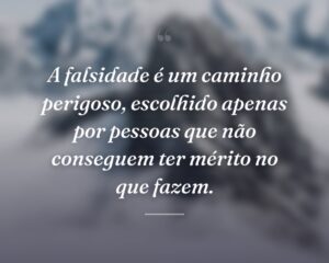 A falsidade é um caminho perigoso, escolhido apenas por pessoas que não conseguem ter mérito no que fazem.