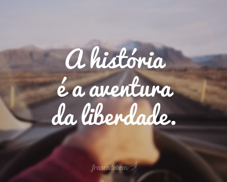 A história é a aventura da liberdade.