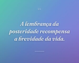 A lembrança da posteridade recompensa a brevidade da vida.