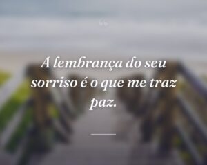 A lembrança do seu sorriso é o que me traz paz.