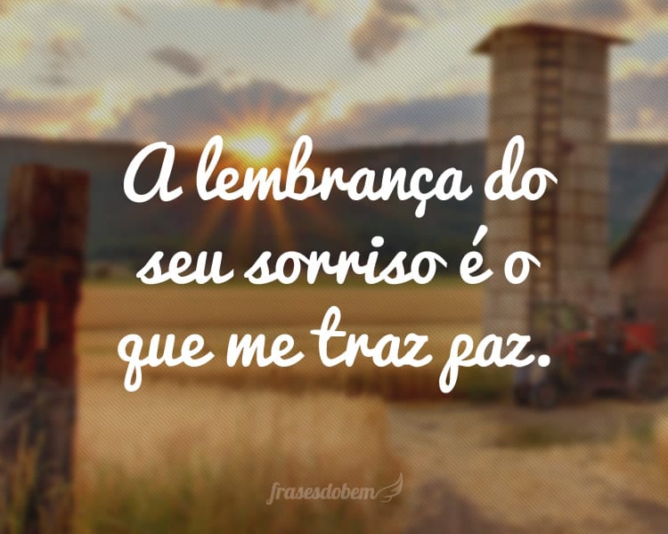 A lembrança do seu sorriso é o que me traz paz.