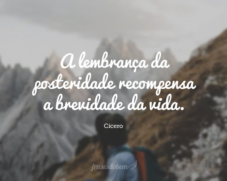 A lembrança da posteridade recompensa a brevidade da vida.